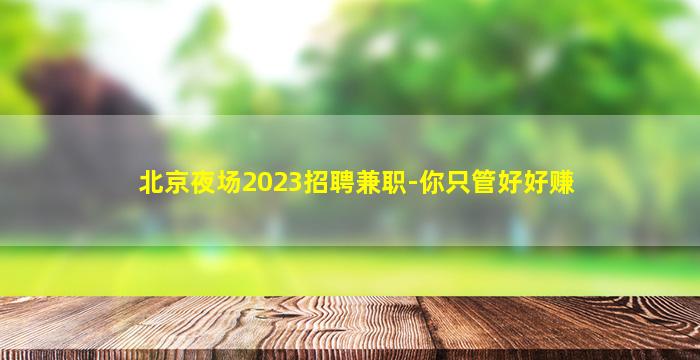 北京夜场2023招聘兼职-你只管好好赚