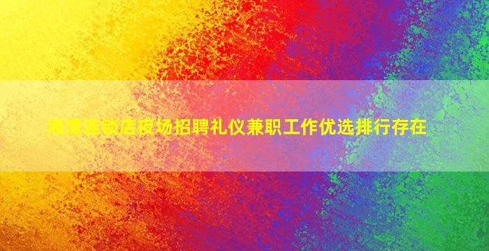 湘潭连锁店夜场招聘礼仪兼职工作优选排行存在